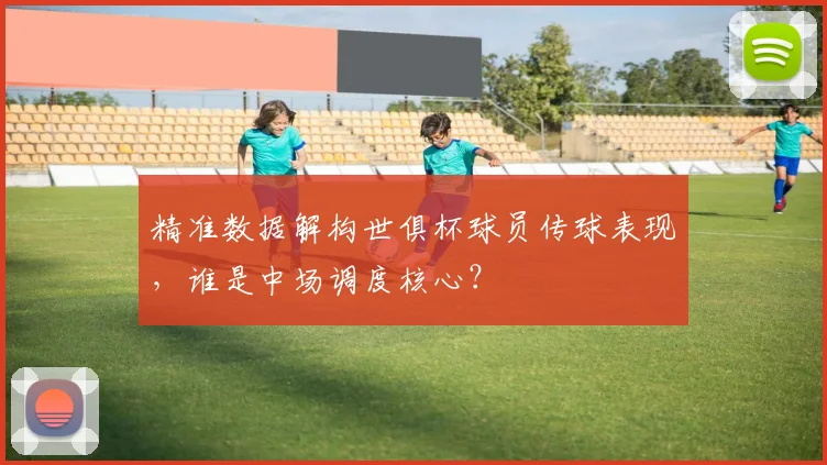 精准数据解构世俱杯球员传球表现，谁是中场调度核心？