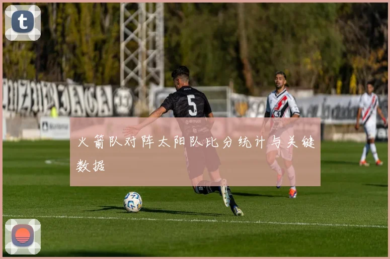 火箭队对阵太阳队比分统计与关键数据