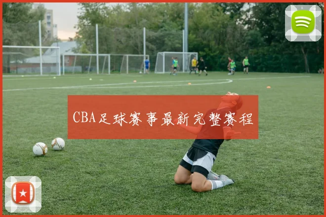 CBA足球赛事最新完整赛程