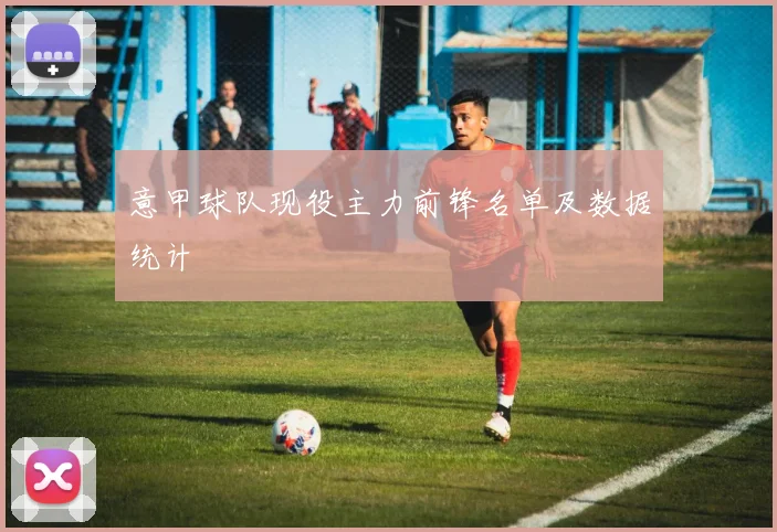 意甲球队现役主力前锋名单及数据统计