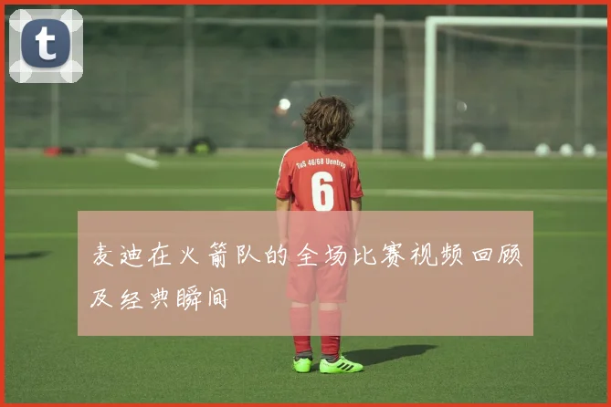 麦迪在火箭队的全场比赛视频回顾及经典瞬间