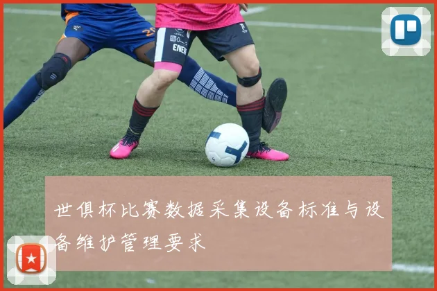 世俱杯比赛数据采集设备标准与设备维护管理要求
