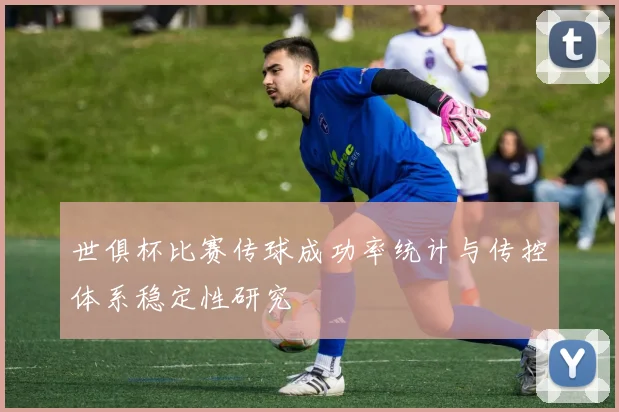 世俱杯比赛传球成功率统计与传控体系稳定性研究