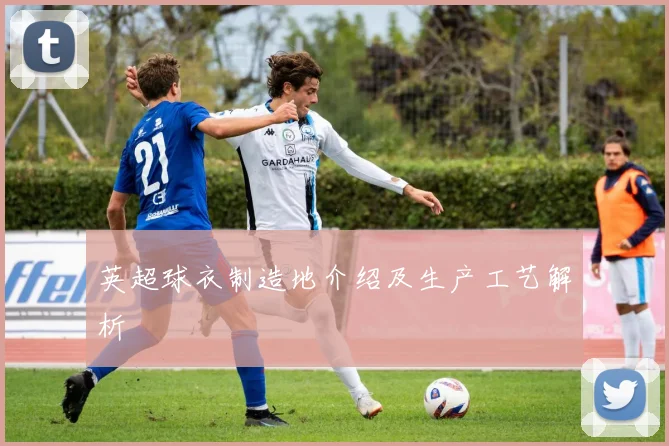 英超球衣制造地介绍及生产工艺解析
