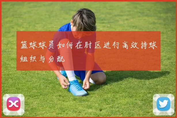 篮球球员如何在肘区进行高效持球组织与分配