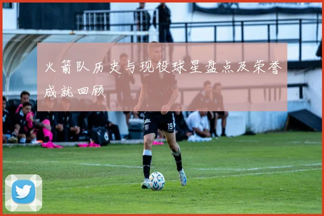 火箭队历史与现役球星盘点及荣誉成就回顾