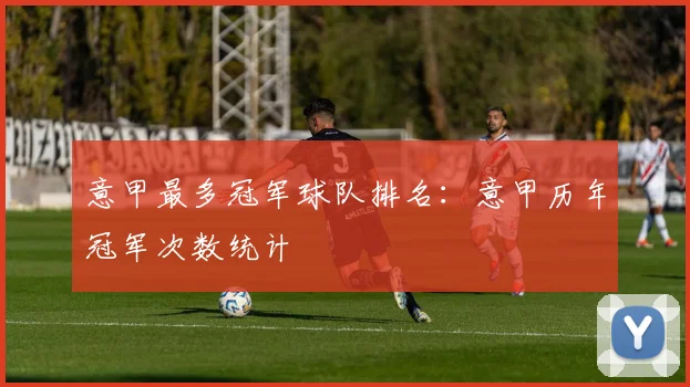 意甲最多冠军球队排名：意甲历年冠军次数统计
