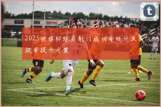 2025世俱杯球员射门成功率统计及效率提升方案