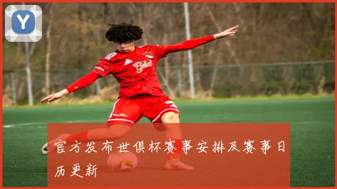 官方发布世俱杯赛事安排及赛事日历更新