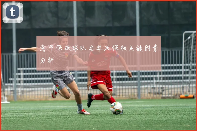 意甲保级球队名单及保级关键因素分析