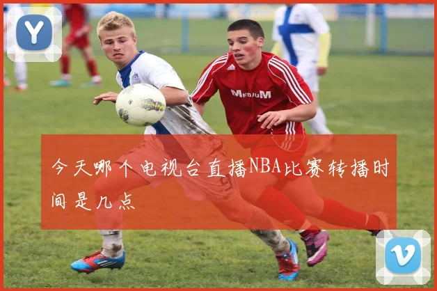 今天哪个电视台直播NBA比赛转播时间是几点