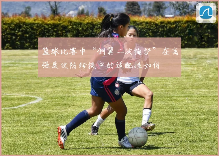 篮球比赛中“侧翼二次掩护”在高强度攻防转换中的适配性如何