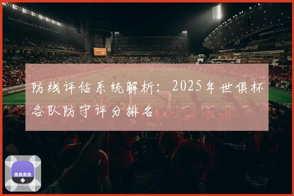 防线评估系统解析：2025年世俱杯各队防守评分排名