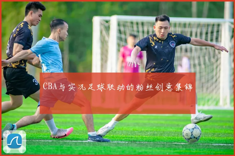 CBA与实况足球联动的粉丝创意集锦