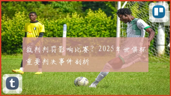裁判判罚影响比赛？2025年世俱杯重要判决事件剖析