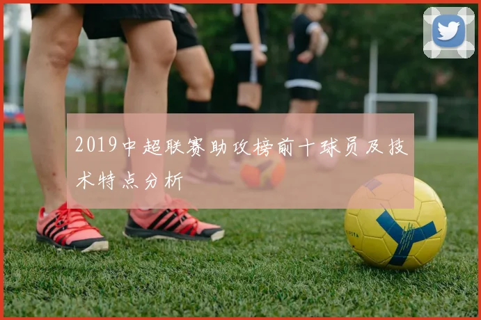 2019中超联赛助攻榜前十球员及技术特点分析