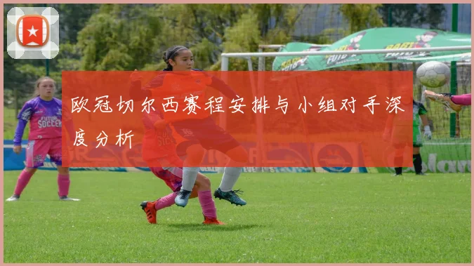 欧冠切尔西赛程安排与小组对手深度分析